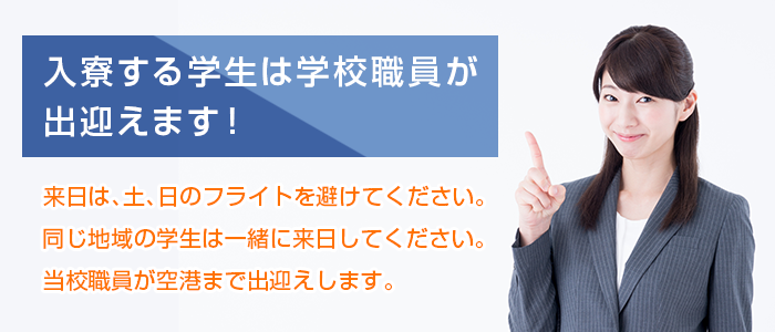 入寮する学生は学校職員が出迎えます！来日は、土、日のフライトを避けてください。同じ地域の学生は一緒に来日してください。当校職員が空港まで出迎えします。